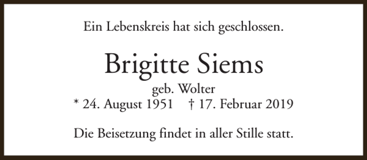<p>Ein Lebenskreis hat sich geschlossen.</p><p>Brigitte Siems</p><p>geb. Wolter<br />* 24. August 1951 † 17. Februar 2019<br />Die Beisetzung findet in aller Stille statt.</p>