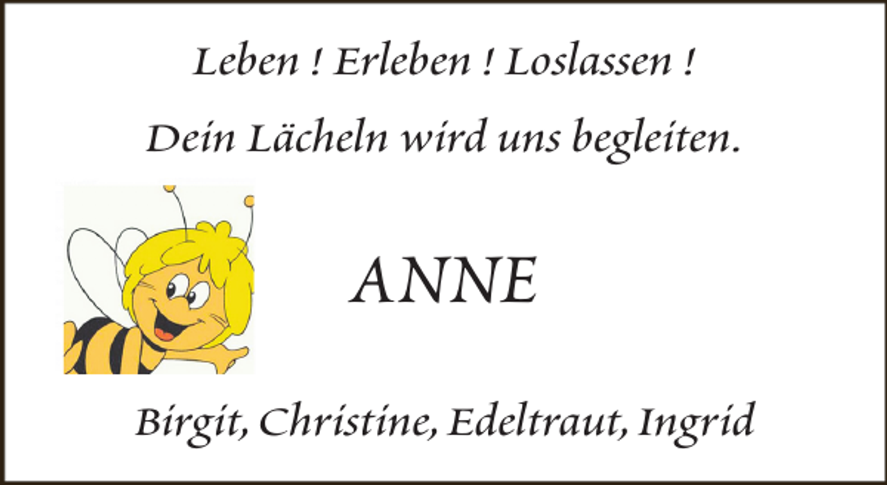 <p>Leben ! Erleben ! Loslassen !<br />Dein Lächeln wird uns begleiten.</p><p>ANNE<br />Birgit,Christine,Edeltraut,Ingrid</p>