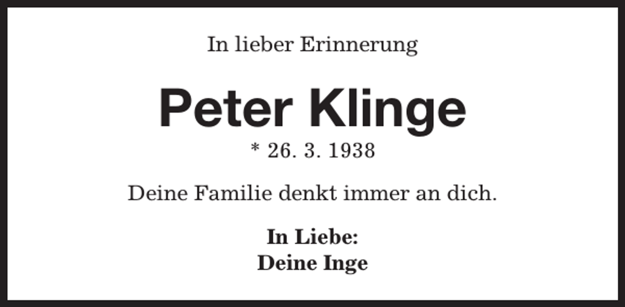 <p>In lieber Erinnerung</p><p>Peter Klinge<br />* 26. 3. 1938</p><p>Deine Familie denkt immer an dich.<br />In Liebe:<br />Deine Inge</p>
