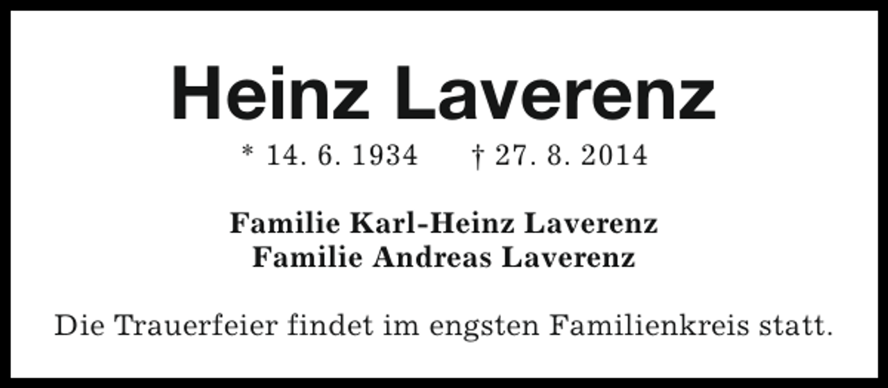 <p>Heinz Laverenz<br />* 14. 6. 1934</p><p>† 27. 8. 2014</p><p>Familie Karl-Heinz Laverenz<br />Familie Andreas Laverenz<br />Die Trauerfeier findet im engsten Familienkreis statt.</p>