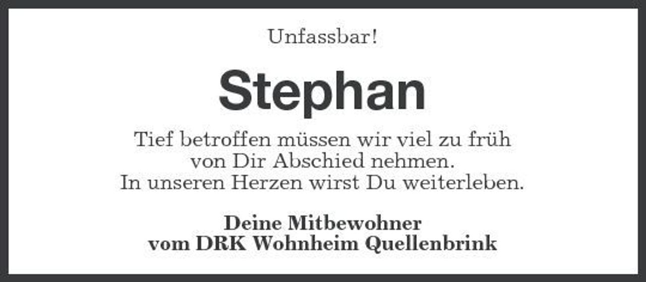 <p>Unfassbar!</p><p>Stephan<br />Tief betroffen müssen wir viel zu früh von Dir Abschied nehmen. In unseren Herzen wirst Du weiterleben. Deine Mitbewohner vom DRK Wohnheim Quellenbrink</p>