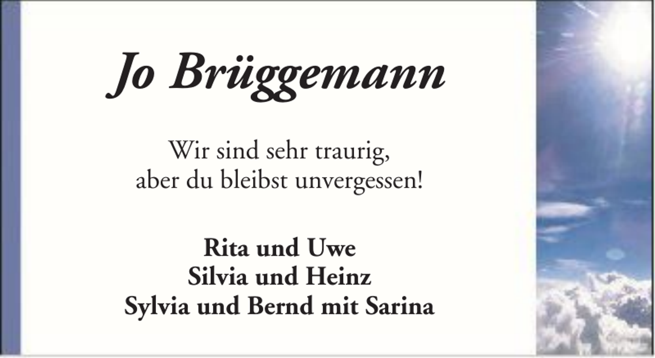 <p>Jo Brüggemann<br />Wir sind sehr traurig,<br />aber du bleibst unvergessen!<br />Rita und Uwe<br />Silvia und Heinz<br />Sylvia und Bernd mit Sarina</p>