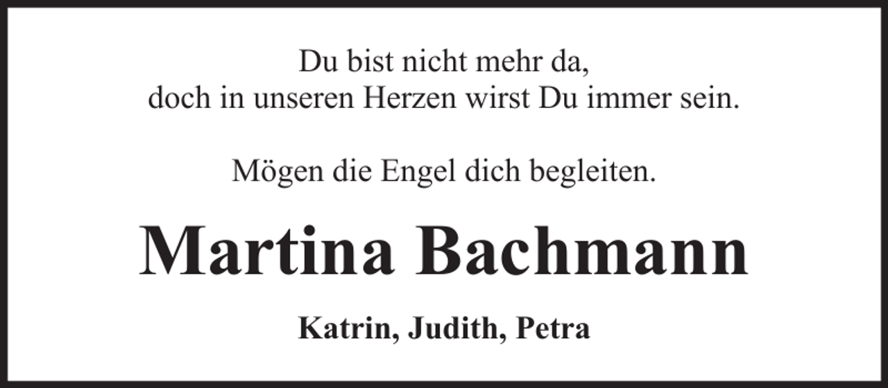 <p>Du bist nicht mehr da,<br />doch in unseren Herzen wirst Du immer sein.<br />Mögen die Engel dich begleiten.</p><p>Martina Bachmann<br />Katrin, Judith, Petra</p>