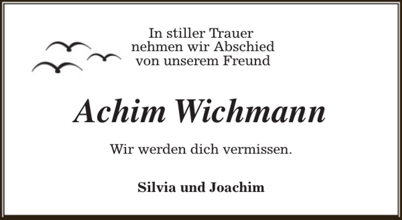 <p>In stiller Trauer<br />nehmen wir Abschied<br />von unserem Freund</p><p>Achim Wichmann<br />Wir werden dich vermissen.<br />Silvia und Joachim</p>
