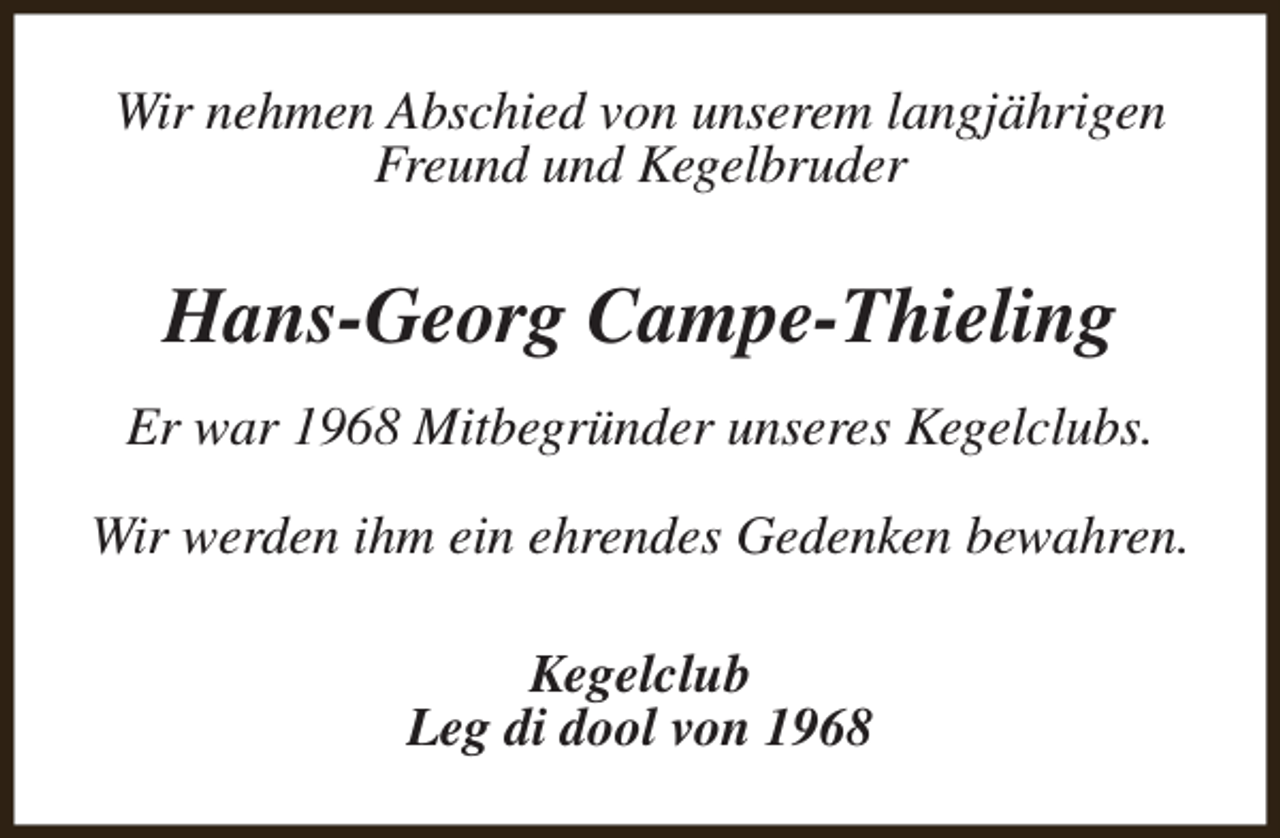 <p>Wir nehmen Abschied von unserem langjährigen<br />Freund und Kegelbruder</p><p>Hans-Georg Campe-Thieling<br />Er war 1968 Mitbegründer unseres Kegelclubs.<br />Wir werden ihm ein ehrendes Gedenken bewahren.<br />Kegelclub<br />Leg di dool von 1968</p>