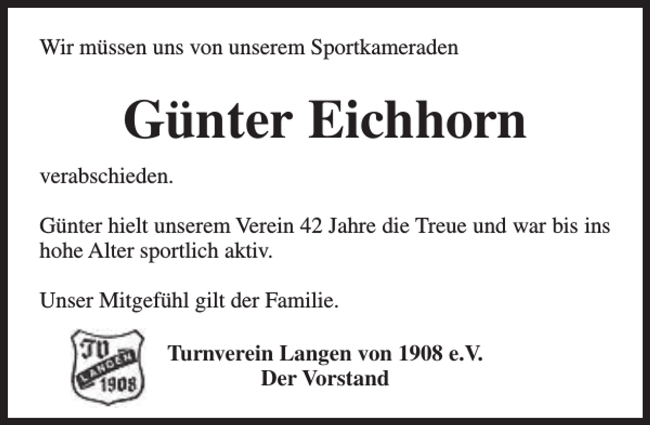 <p>Wir müssen uns von unserem Sportkameraden</p><p>Günter Eichhorn<br />verabschieden.<br />Günter hielt unserem Verein 42 Jahre die Treue und war bis ins<br />hohe Alter sportlich aktiv.<br />Unser Mitgefühl gilt der Familie.<br />Turnverein Langen von 1908 e.V.<br />Der Vorstand</p>