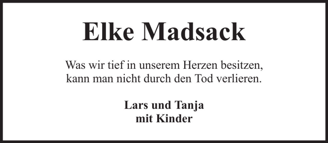 <p>Elke Madsack<br />Was wir tief in unserem Herzen besitzen,<br />kann man nicht durch den Tod verlieren.<br />Lars und Tanja<br />mit Kinder</p>