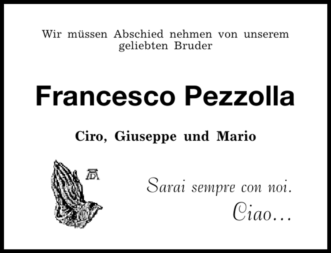 <p>Wir müssen Abschied nehmen von unserem<br />geliebten Bruder</p>
<p>Francesco Pezzolla<br />Ciro, Giuseppe und Mario</p>
<p>Sarai sempre con noi.</p>
<p>Ciao...</p>