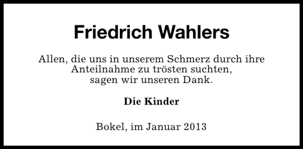 <p>Friedrich Wahlers<br />Allen, die uns in unserem Schmerz durch ihre<br />Anteilnahme zu trösten suchten,<br />sagen wir unseren Dank.<br />Die Kinder<br />Bokel, im Januar 2013</p>