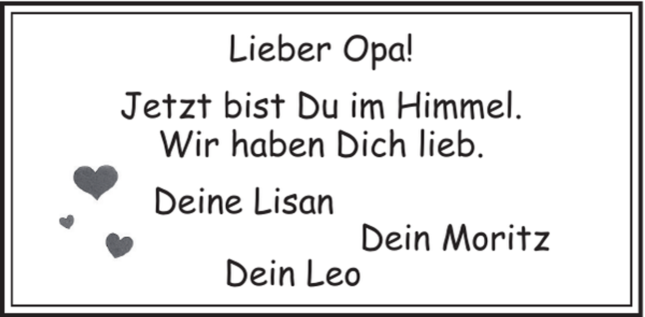 <p>Lieber Opa!<br />Jetzt bist Du im Himmel.<br />Wir haben Dich lieb.<br />Deine Lisan</p><p>Dein Moritz<br />Dein Leo</p>