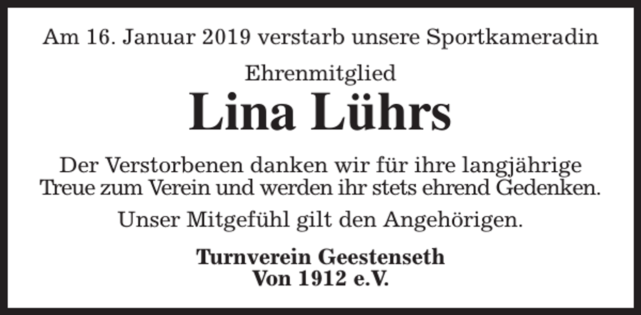 <p>Am 16. Januar 2019 verstarb unsere Sportkameradin<br />Ehrenmitglied</p><p>Lina Lührs<br />Der Verstorbenen danken wir für ihre langjährige<br />Treue zum Verein und werden ihr stets ehrend Gedenken.<br />Unser Mitgefühl gilt den Angehörigen.<br />Turnverein Geestenseth<br />Von 1912 e.V.</p>