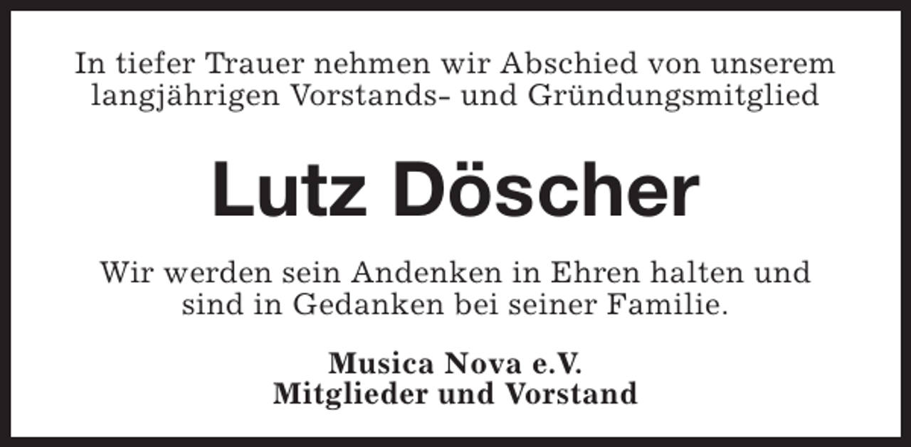 <p>In tiefer Trauer nehmen wir Abschied von unserem<br />langjährigen Vorstands- und Gründungsmitglied</p><p>Lutz Döscher<br />Wir werden sein Andenken in Ehren halten und<br />sind in Gedanken bei seiner Familie.<br />Musica Nova e.V.<br />Mitglieder und Vorstand</p>
