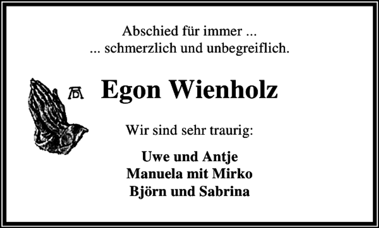 <p>Abschied für immer ...<br />... schmerzlich und unbegreiflich.</p><p>Egon Wienholz<br />Wir sind sehr traurig:<br />Uwe und Antje<br />Manuela mit Mirko<br />Björn und Sabrina</p>