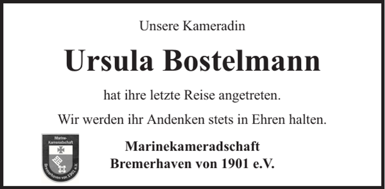 <p>Unsere Kameradin</p><p>Ursula Bostelmann<br />hat ihre letzte Reise angetreten.<br />Wir werden ihr Andenken stets in Ehren halten.<br />Marinekameradschaft<br />Bremerhaven von 1901 e.V.</p>
