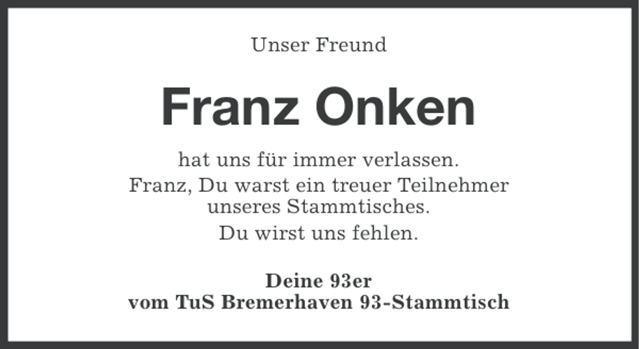 <p>Unser Freund</p><p>Franz Onken<br />hat uns für immer verlassen.<br />Franz, Du warst ein treuer Teilnehmer<br />unseres Stammtisches.<br />Du wirst uns fehlen.<br />Deine 93er<br />vom TuS Bremerhaven 93-Stammtisch</p>