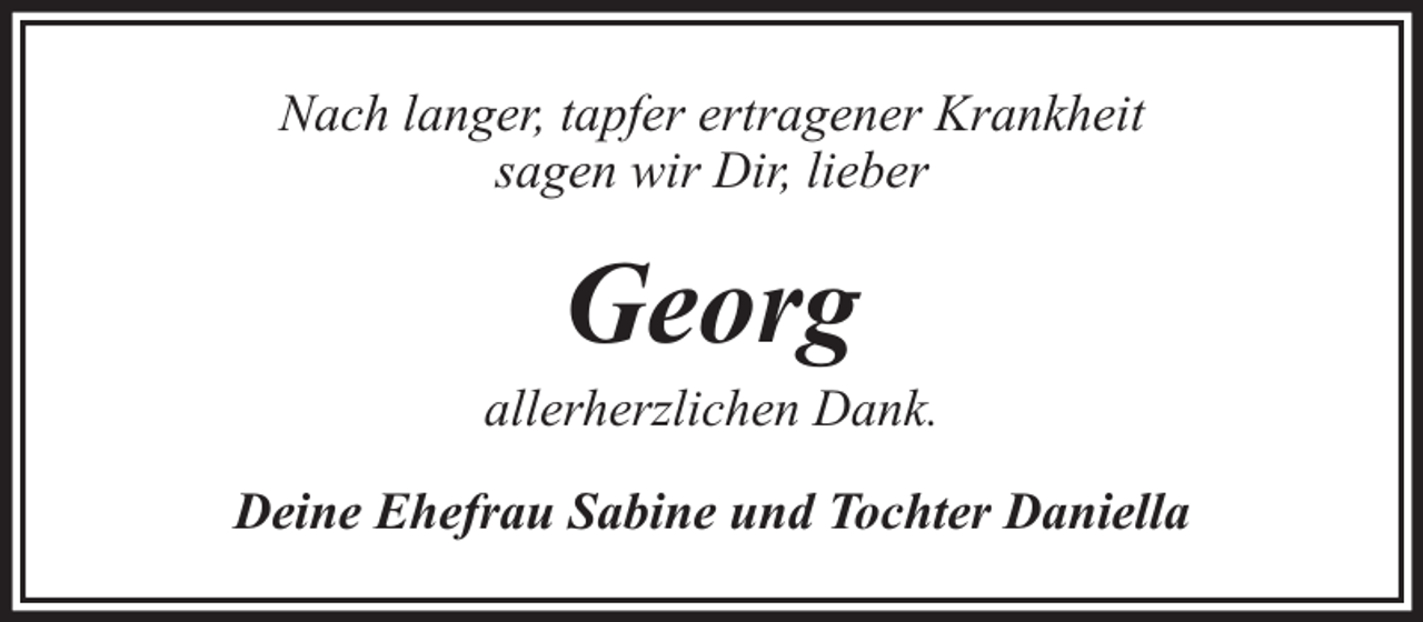 <p>Nach langer, tapfer ertragener Krankheit<br />sagen wir Dir, lieber</p><p>Georg</p><p>allerherzlichen Dank.<br />Deine Ehefrau Sabine und Tochter Daniella</p>