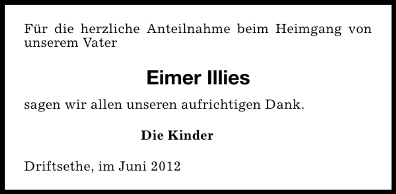 <p>Für die herzliche Anteilnahme beim Heimgang von<br />unserem Vater</p><p>Eimer Illies<br />sagen wir allen unseren aufrichtigen Dank.<br />Die Kinder<br />Driftsethe, im Juni 2012</p>