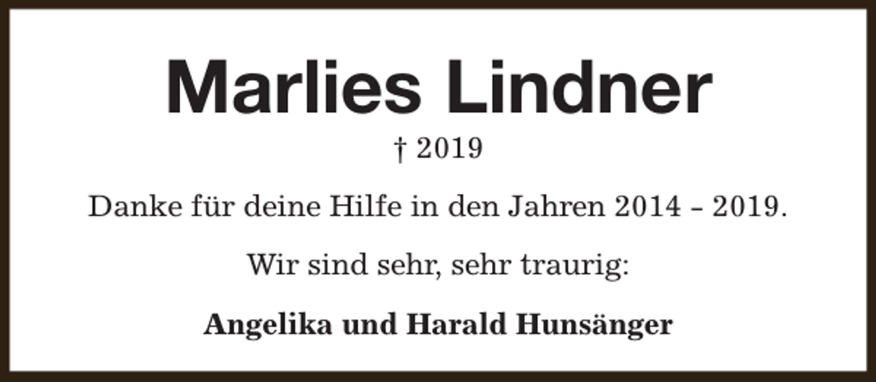 <p>Marlies Lindner<br />† 2019</p><p>Danke für deine Hilfe in den Jahren 2014 - 2019.<br />Wir sind sehr, sehr traurig:<br />Angelika und Harald Hunsänger</p>