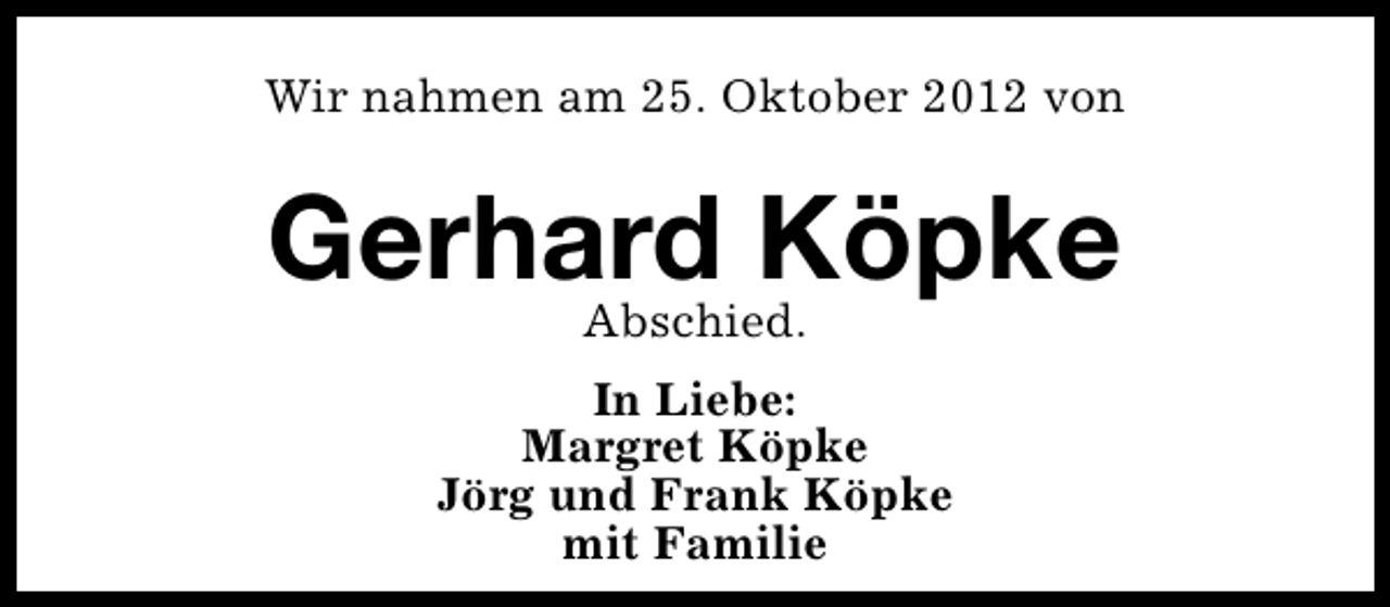 <p>Wir nahmen am 25. Oktober 2012 von</p><p>Gerhard Köpke<br />Abschied.</p><p>In Liebe:<br />Margret Köpke<br />Jörg und Frank Köpke<br />mit Familie</p>