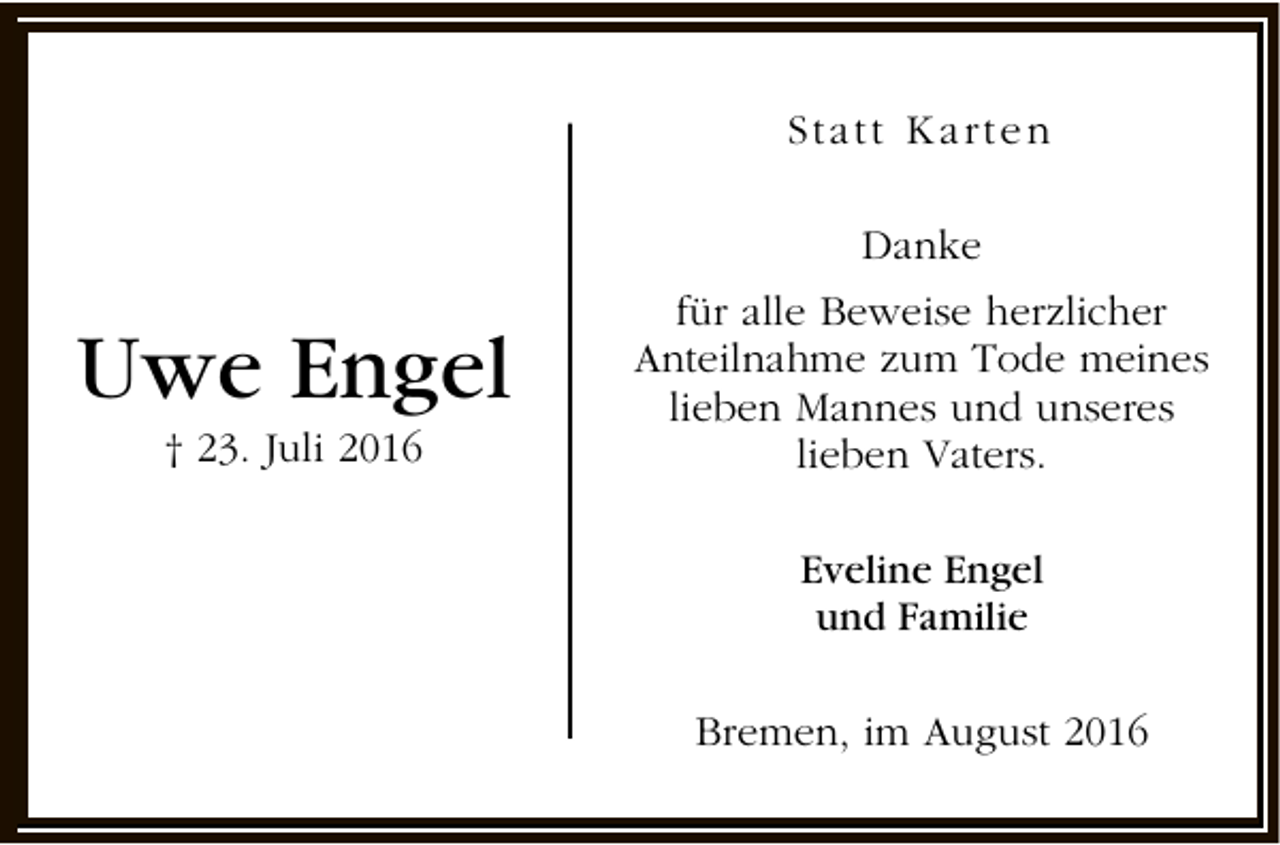 <p>Statt Karten<br />Danke</p><p>Uwe Engel<br />† 23. Juli 2016</p><p>für alle Beweise herzlicher<br />Anteilnahme zum Tode meines<br />lieben Mannes und unseres<br />lieben Vaters.<br />Eveline Engel<br />und Familie<br />Bremen, im August 2016</p>