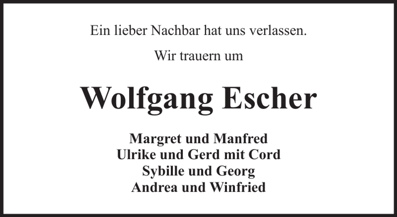 <p>Ein lieber Nachbar hat uns verlassen.<br />Wir trauern um</p><p>Wolfgang Escher<br />Margret und Manfred<br />Ulrike und Gerd mit Cord<br />Sybille und Georg<br />Andrea und Winfried</p>