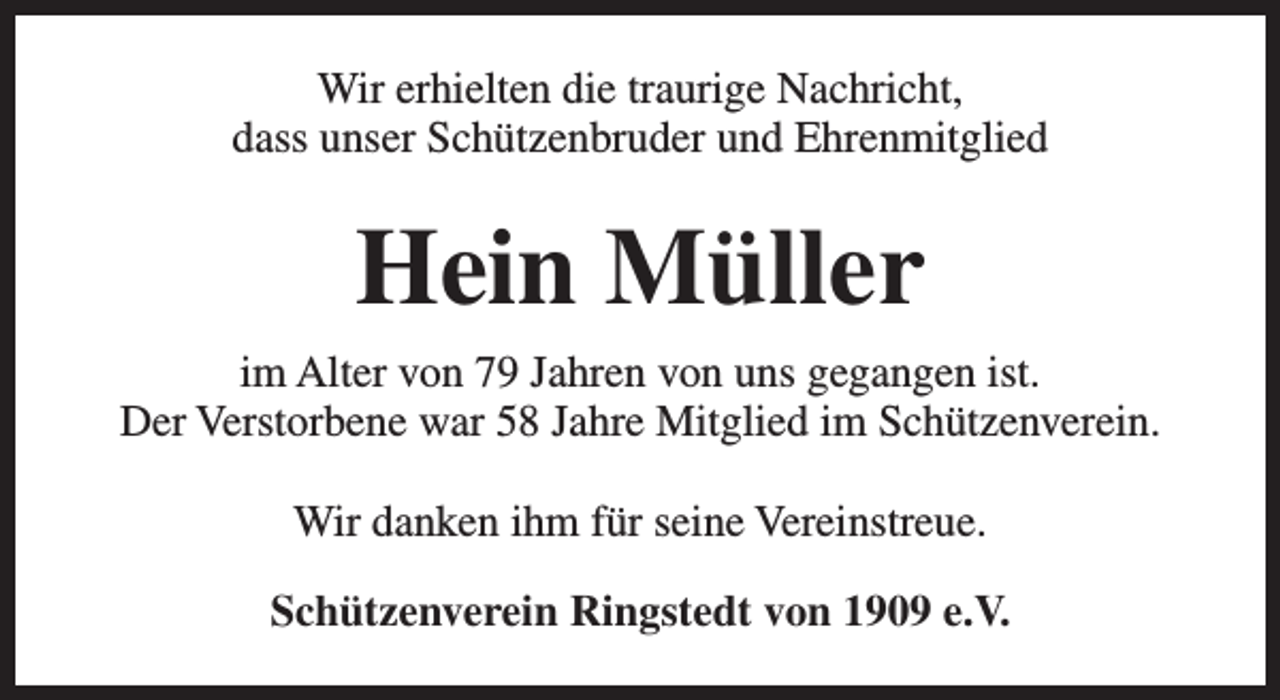 <p>Wir erhielten die traurige Nachricht,<br />dass unser Schützenbruder und Ehrenmitglied</p><p>Hein Müller<br />im Alter von 79 Jahren von uns gegangen ist.<br />Der Verstorbene war 58 Jahre Mitglied im Schützenverein.<br />Wir danken ihm für seine Vereinstreue.<br />Schützenverein Ringstedt von 1909 e.V.</p>