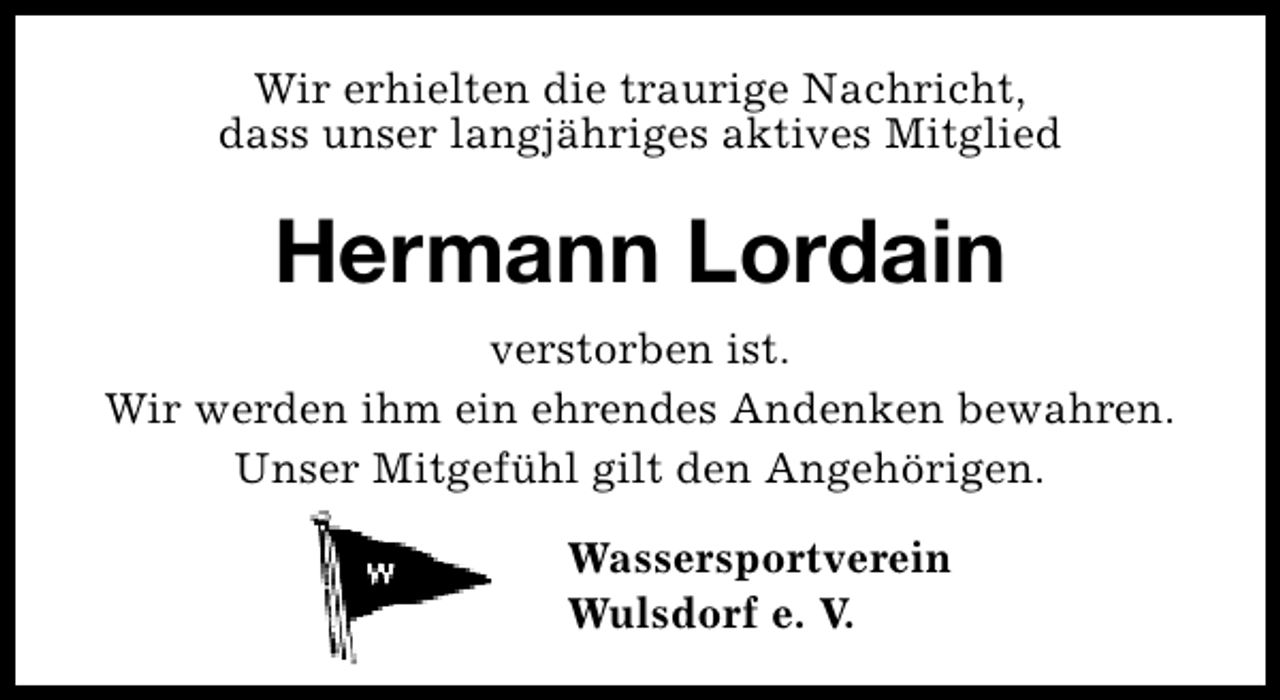<p>Wir erhielten die traurige Nachricht,<br />dass unser langjähriges aktives Mitglied</p><p>Hermann Lordain<br />verstorben ist.<br />Wir werden ihm ein ehrendes Andenken bewahren.<br />Unser Mitgefühl gilt den Angehörigen.<br />Wassersportverein<br />Wulsdorf e. V.</p>