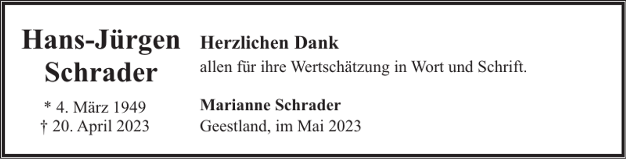 <p>Hans-Jürgen<br />Schrader<br />* 4. März 1949<br />† 20. April 2023</p><p>Herzlichen Dank<br />allen für ihre Wertschätzung in Wort und Schrift.<br />Marianne Schrader<br />Geestland, im Mai 2023</p>