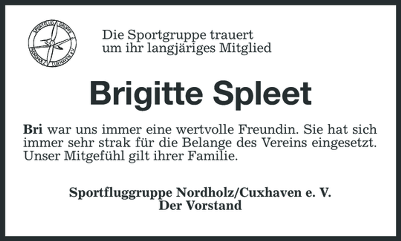 <p>Die Sportgruppe trauert um ihr langjäriges Mitglied</p><p>Brigitte Spleet<br />Bri war uns immer eine wertvolle Freundin. Sie hat sich immer sehr strak für die Belange des Vereins eingesetzt. Unser Mitgefühl gilt ihrer Familie. Sportfluggruppe Nordholz/Cuxhaven e. V. Der Vorstand</p>