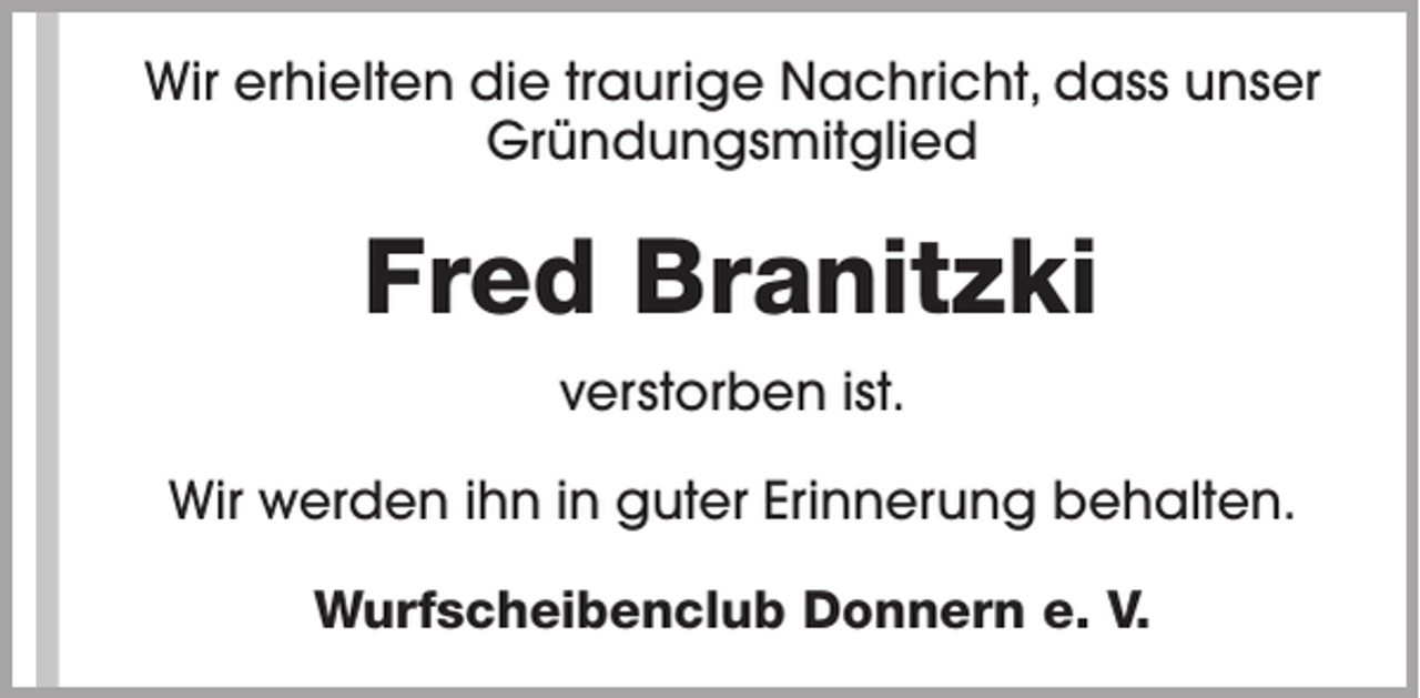 <p>Wir erhielten die traurige Nachricht, dass unser<br />Gründungsmitglied</p><p>Fred Branitzki<br />verstorben ist.<br />Wir werden ihn in guter Erinnerung behalten.<br />Wurfscheibenclub Donnern e. V.</p>