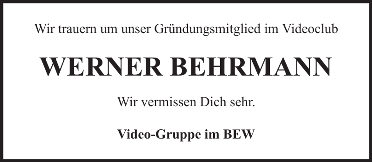 <p>Wir trauern um unser Gründungsmitglied im Videoclub</p><p>WERNER BEHRMANN<br />Wir vermissen Dich sehr.<br />Video-Gruppe im BEW</p>