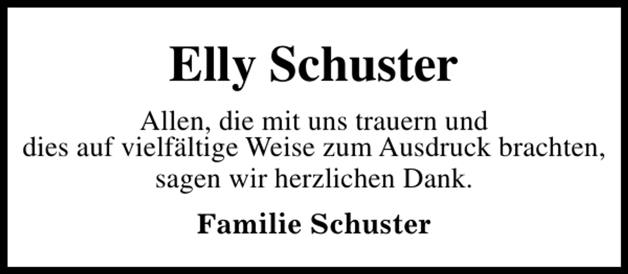 <p>Elly Schuster<br />Allen, die mit uns trauern und<br />dies auf vielfältige Weise zum Ausdruck brachten,<br />sagen wir herzlichen Dank.<br />Familie Schuster</p>