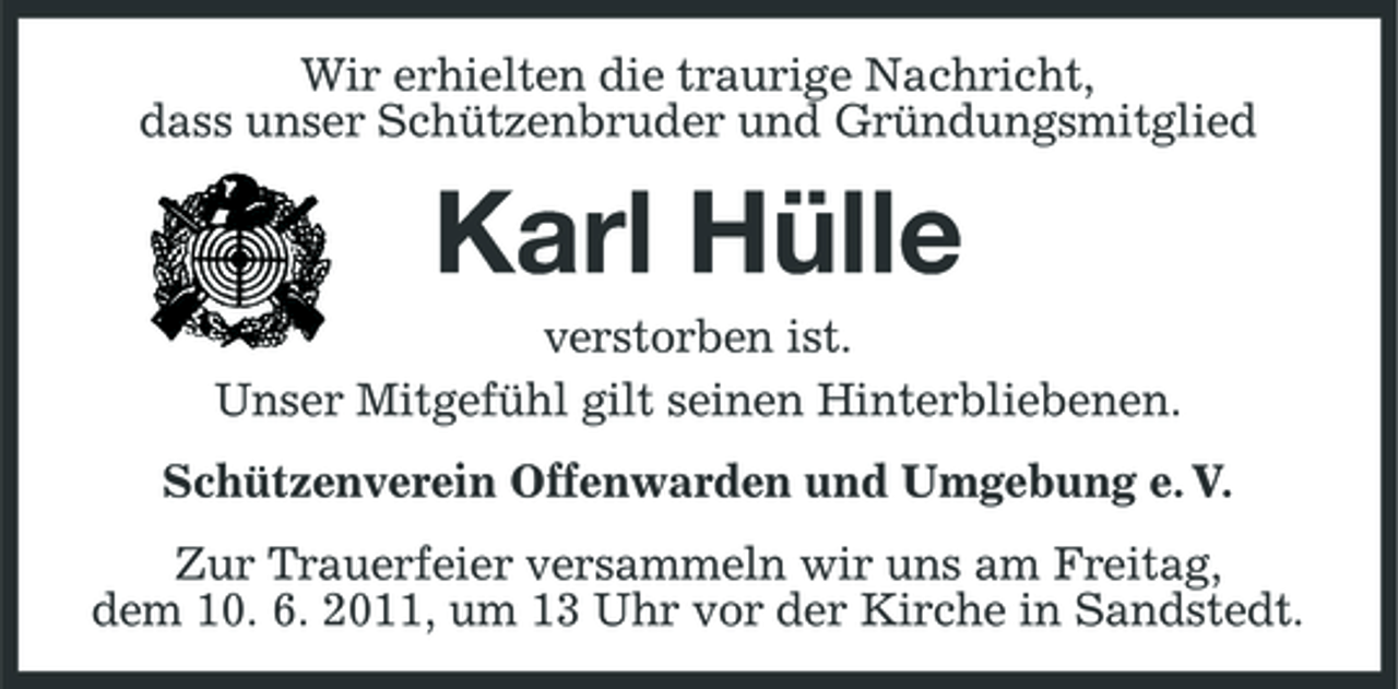 <p>Wir erhielten die traurige Nachricht, dass unser Schützenbruder und Gründungsmitglied</p><p>Karl Hülle<br />verstorben ist. Unser Mitgefühl gilt seinen Hinterbliebenen. Schützenverein Offenwarden und Umgebung e. V. Zur Trauerfeier versammeln wir uns am Freitag, dem 10. 6. 2011, um 13 Uhr vor der Kirche in Sandstedt.</p>