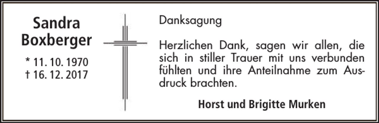 <p>Sandra<br />Boxberger<br />* 11. 10. 1970<br />† 16. 12. 2017</p><p>Danksagung<br />Herzlichen Dank, sagen wir allen, die<br />sich in stiller Trauer mit uns verbunden<br />fühlten und ihre Anteilnahme zum Ausdruck brachten.<br />Horst und Brigitte Murken</p>