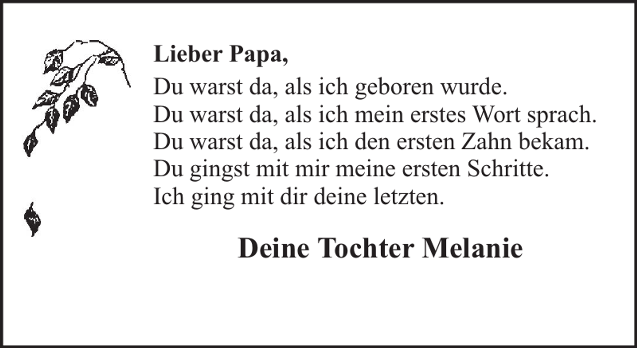 <p>Lieber Papa,<br />Du warst da, als ich geboren wurde.<br />Du warst da, als ich mein erstes Wort sprach.<br />Du warst da, als ich den ersten Zahn bekam.<br />Du gingst mit mir meine ersten Schritte.<br />Ich ging mit dir deine letzten.</p><p>Deine Tochter Melanie</p>