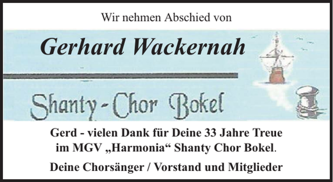 <p>Wir nehmen Abschied von</p><p>Gerhard Wackernah</p><p>Gerd - vielen Dank für Deine 33 Jahre Treue<br />im MGV „Harmonia“ Shanty Chor Bokel.<br />Deine Chorsänger / Vorstand und Mitglieder</p>