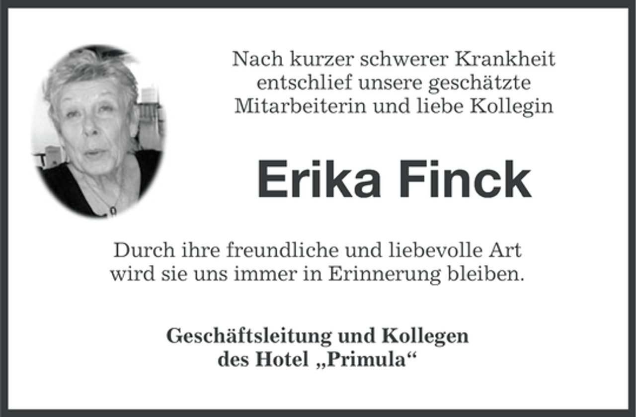 <p>Nach kurzer schwerer Krankheit<br />entschlief unsere geschätzte<br />Mitarbeiterin und liebe Kollegin</p><p>Erika Finck<br />Durch ihre freundliche und liebevolle Art<br />wird sie uns immer in Erinnerung bleiben.<br />Geschäftsleitung und Kollegen<br />des Hotel „Primula“</p>