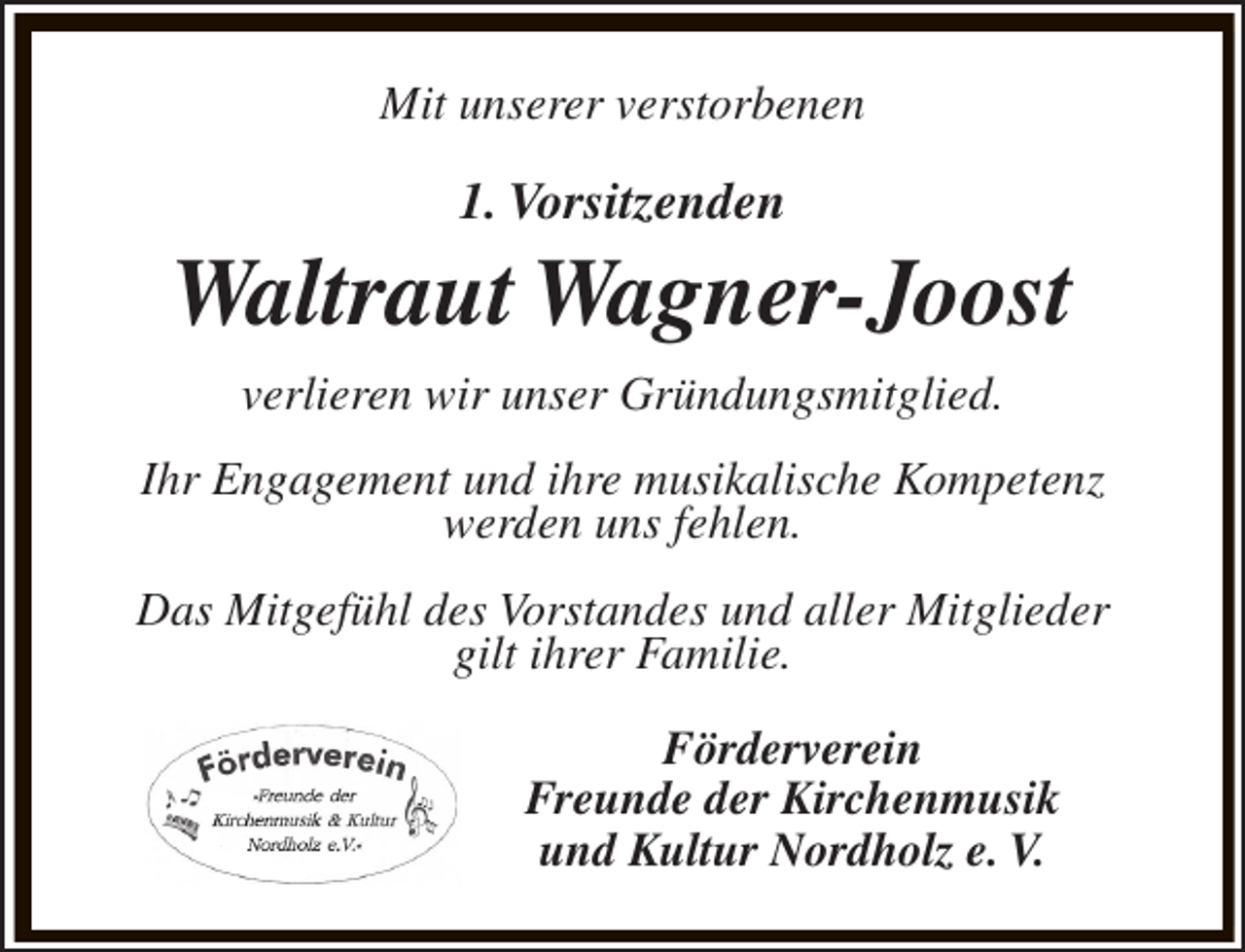 <p>Mit unserer verstorbenen</p><p>1. Vorsitzenden</p><p>Waltraut Wagner-Joost<br />verlieren wir unser Gründungsmitglied.<br />Ihr Engagement und ihre musikalische Kompetenz<br />werden uns fehlen.<br />Das Mitgefühl des Vorstandes und aller Mitglieder<br />gilt ihrer Familie.<br />Förderverein<br />Freunde der Kirchenmusik<br />und Kultur Nordholz e. V.</p>