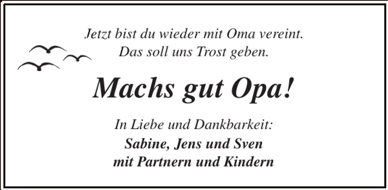<p>Jetzt bist du wieder mit Oma vereint.<br />Das soll uns Trost geben.</p><p>Machs gut Opa!<br />In Liebe und Dankbarkeit:<br />Sabine, Jens und Sven<br />mit Partnern und Kindern</p>