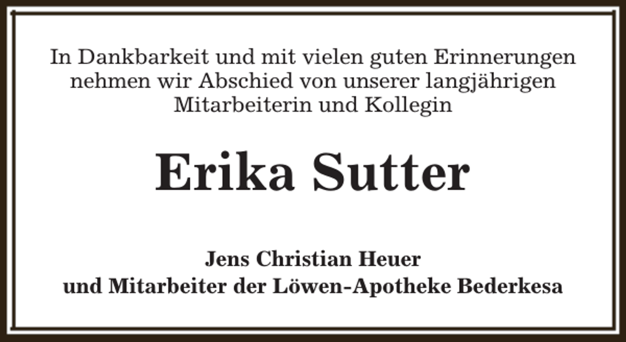 <p>In Dankbarkeit und mit vielen guten Erinnerungen<br />nehmen wir Abschied von unserer langjährigen<br />Mitarbeiterin und Kollegin</p><p>Erika Sutter<br />Jens Christian Heuer<br />und Mitarbeiter der Löwen-Apotheke Bederkesa</p>