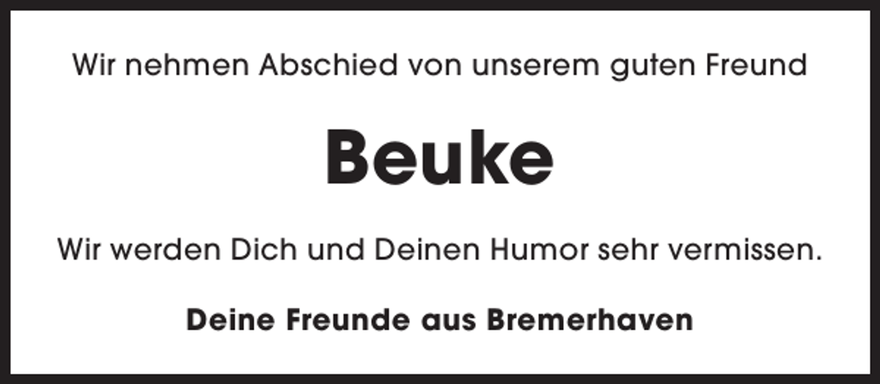 <p>Wir nehmen Abschied von unserem guten Freund</p><p>Beuke<br />Wir werden Dich und Deinen Humor sehr vermissen.<br />Deine Freunde aus Bremerhaven</p>