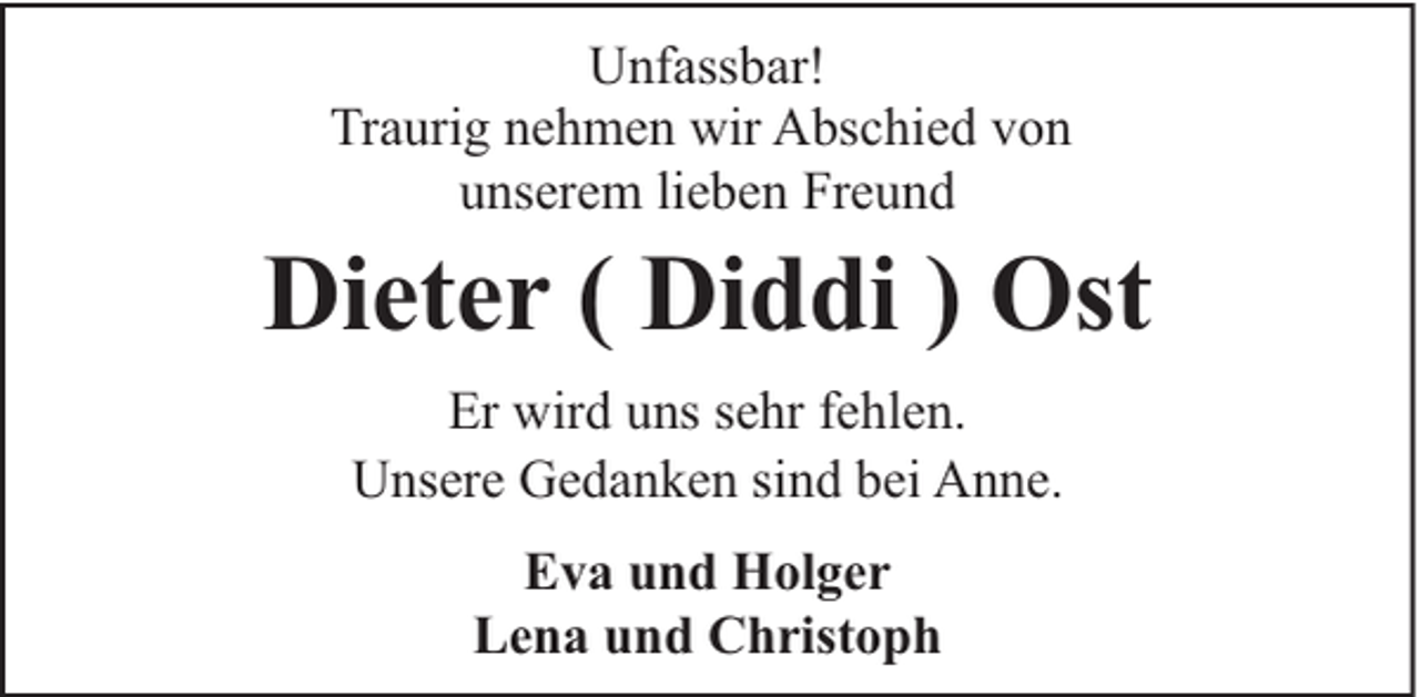 <p>Unfassbar!<br />Traurig nehmen wir Abschied von<br />unserem lieben Freund</p><p>Dieter ( Diddi ) Ost<br />Er wird uns sehr fehlen.<br />Unsere Gedanken sind bei Anne.<br />Eva und Holger<br />Lena und Christoph</p>