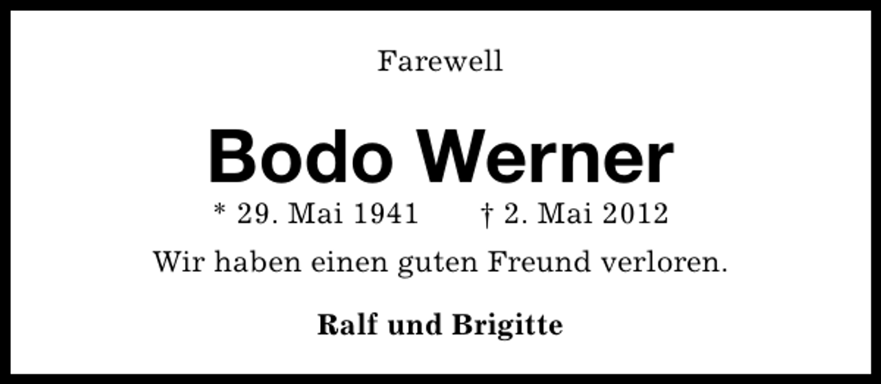<p>Farewell</p><p>Bodo Werner<br />* 29. Mai 1941</p><p>† 2. Mai 2012</p><p>Wir haben einen guten Freund verloren.<br />Ralf und Brigitte</p>