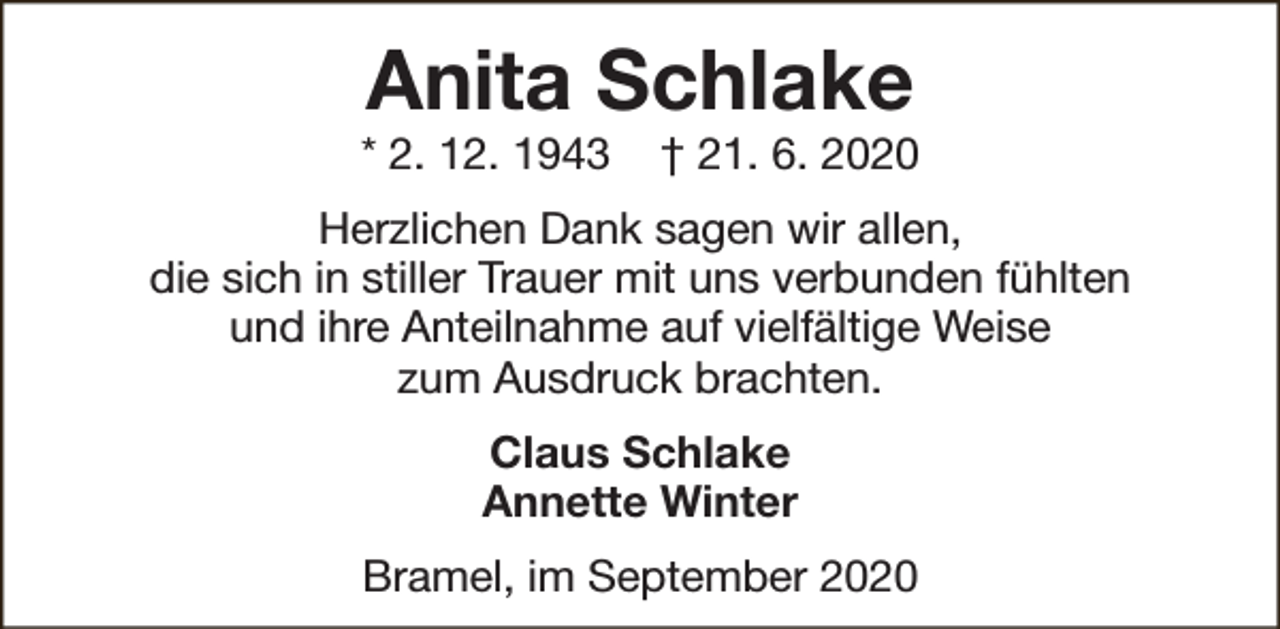 <p>Anita Schlake</p><p>* 2. 12. 1943</p><p>† 21. 6. 2020</p><p>Herzlichen Dank sagen wir allen,<br />die sich in stiller Trauer mit uns verbunden fühlten<br />und ihre Anteilnahme auf vielfältige Weise<br />zum Ausdruck brachten.<br />Claus Schlake<br />Annette Winter<br />Bramel, im September 2020</p>