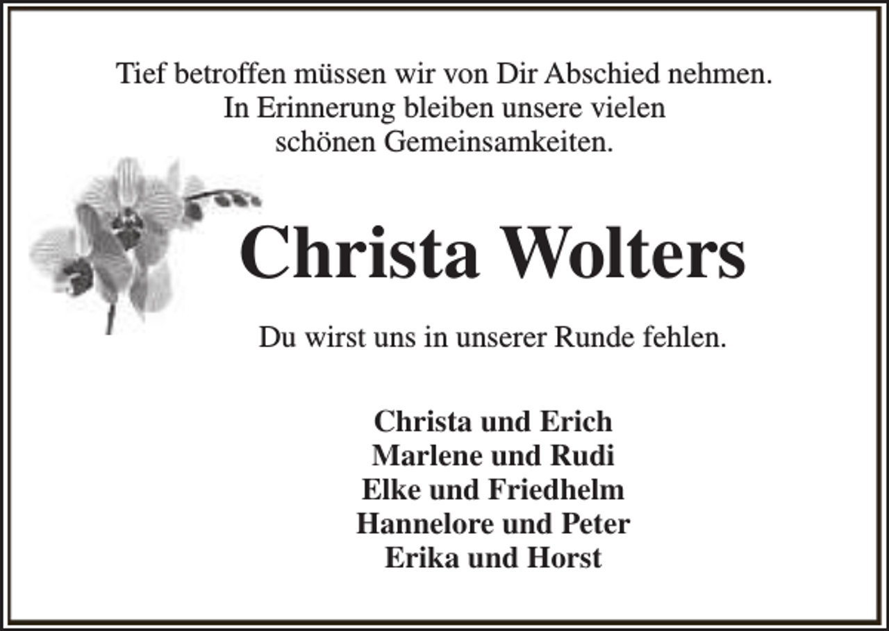 <p>Tief betroffen müssen wir von Dir Abschied nehmen.<br />In Erinnerung bleiben unsere vielen<br />schönen Gemeinsamkeiten.</p><p>Christa Wolters<br />Du wirst uns in unserer Runde fehlen.<br />Christa und Erich<br />Marlene und Rudi<br />Elke und Friedhelm<br />Hannelore und Peter<br />Erika und Horst</p>