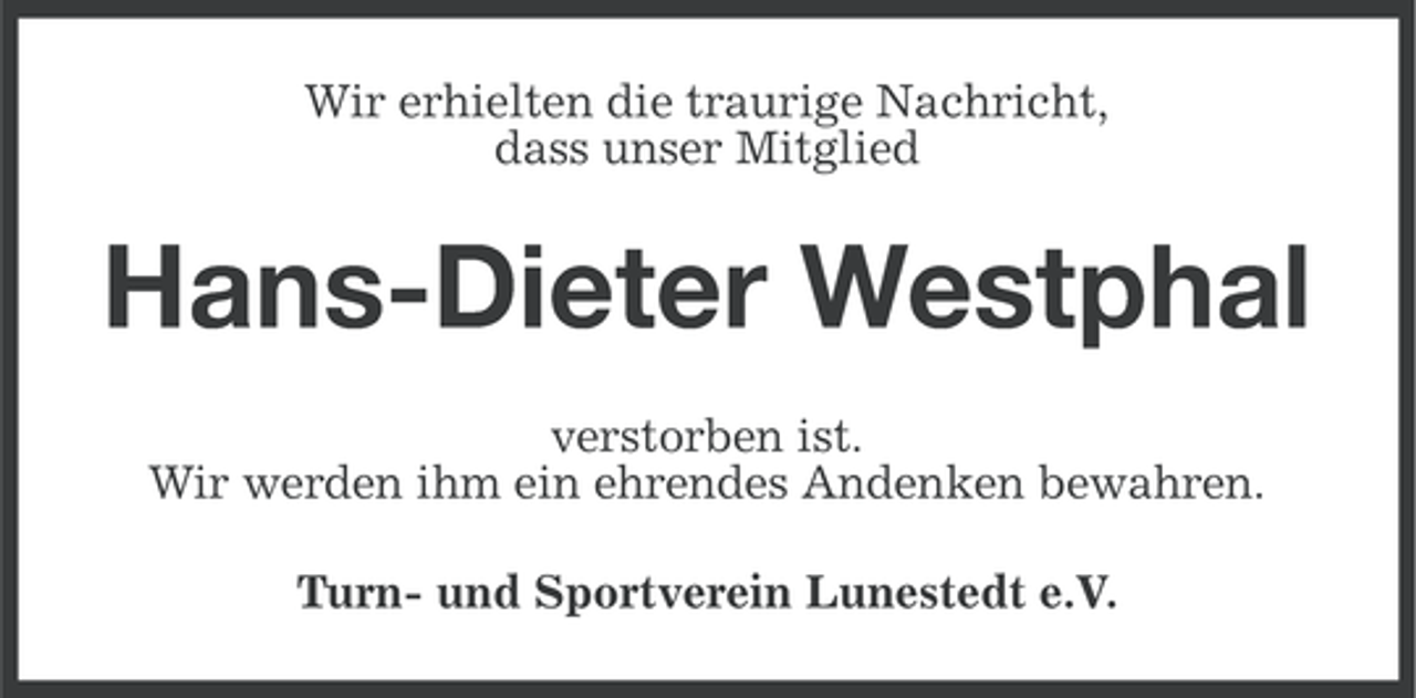 <p>Wir erhielten die traurige Nachricht,<br />dass unser Mitglied</p><p>Hans-Dieter Westphal<br />verstorben ist.<br />Wir werden ihm ein ehrendes Andenken bewahren.<br />Turn- und Sportverein Lunestedt e.V.</p>