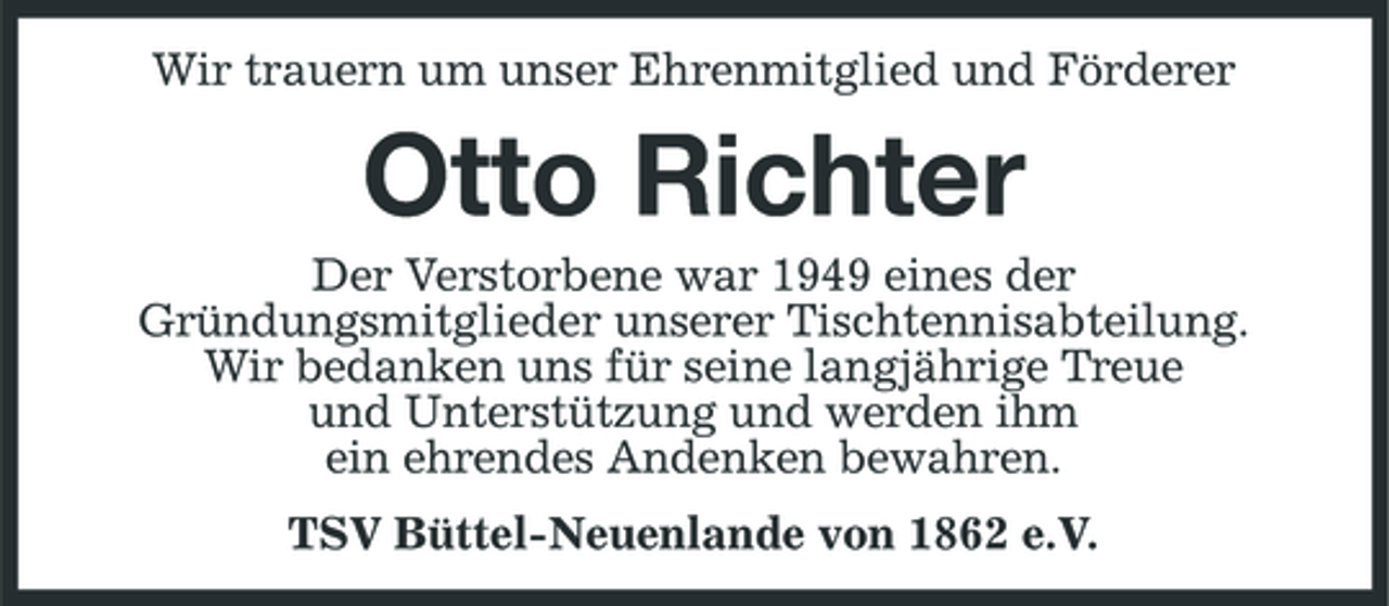 <p>Wir trauern um unser Ehrenmitglied und Förderer</p><p>Otto Richter<br />Der Verstorbene war 1949 eines der Gründungsmitglieder unserer Tischtennisabteilung. Wir bedanken uns für seine langjährige Treue und Unterstützung und werden ihm ein ehrendes Andenken bewahren. TSV Büttel-Neuenlande von 1862 e.V.</p>