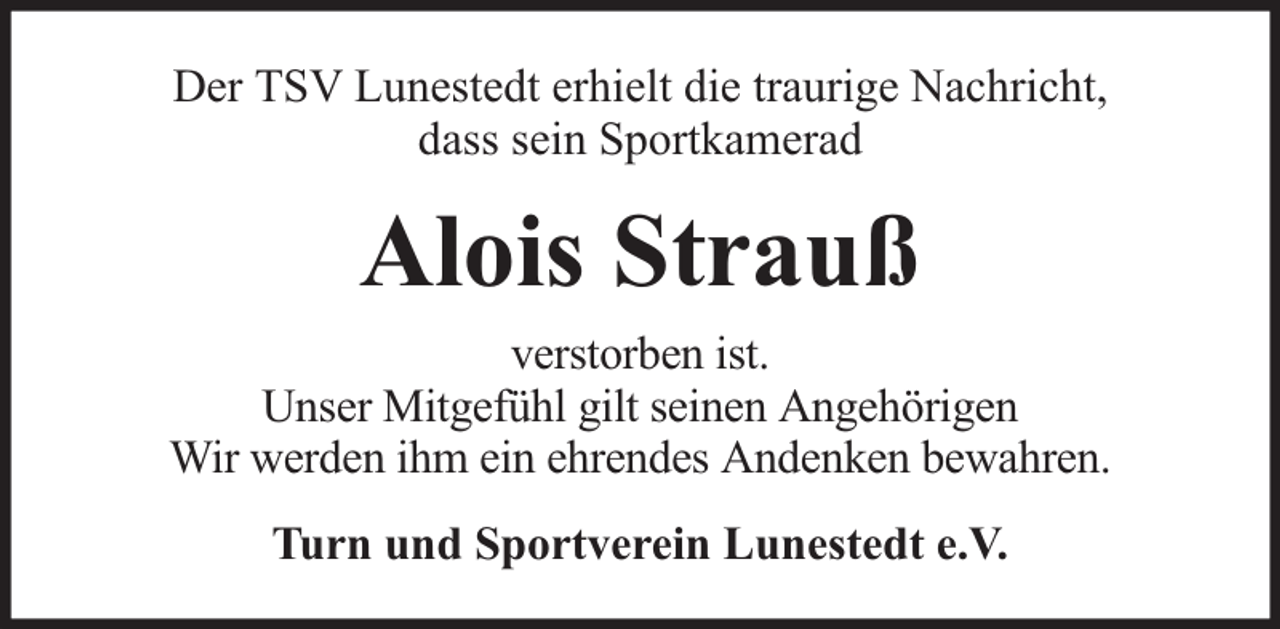 <p>Der TSV Lunestedt erhielt die traurige Nachricht,<br />dass sein Sportkamerad</p><p>Alois Strauß<br />verstorben ist.<br />Unser Mitgefühl gilt seinen Angehörigen<br />Wir werden ihm ein ehrendes Andenken bewahren.<br />Turn und Sportverein Lunestedt e.V.</p>