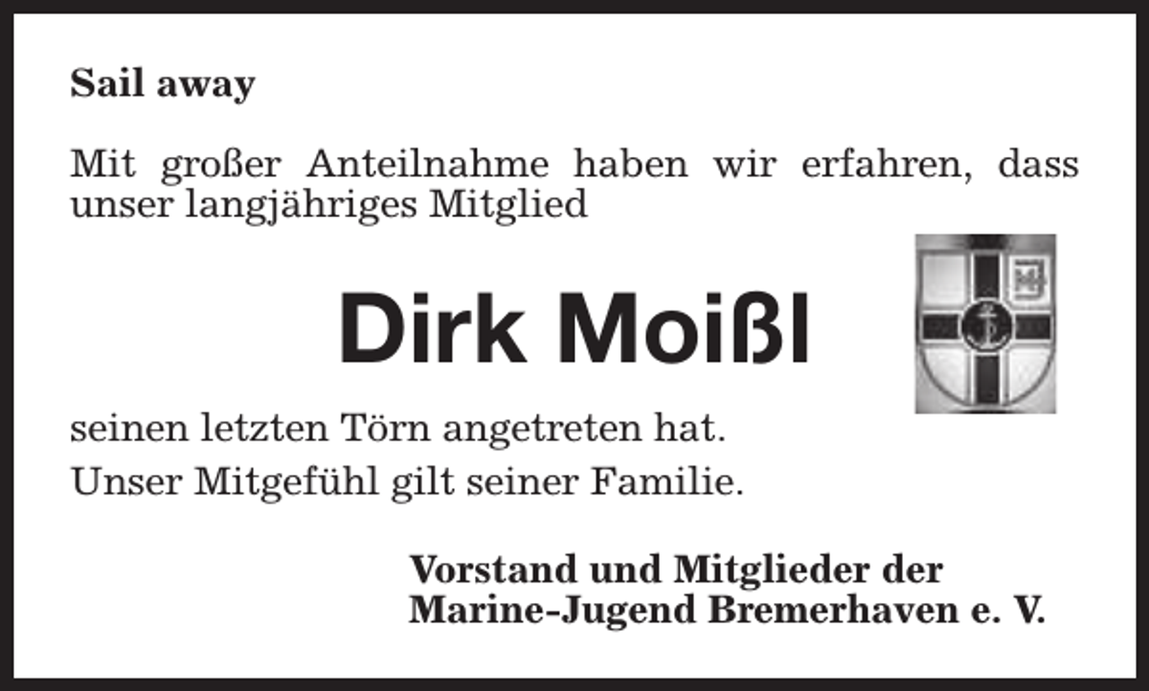 <p>Sail away<br />Mit großer Anteilnahme haben wir erfahren, dass<br />unser langjähriges Mitglied</p><p>Dirk Moißl<br />seinen letzten Törn angetreten hat.<br />Unser Mitgefühl gilt seiner Familie.<br />Vorstand und Mitglieder der<br />Marine-Jugend Bremerhaven e. V.</p>