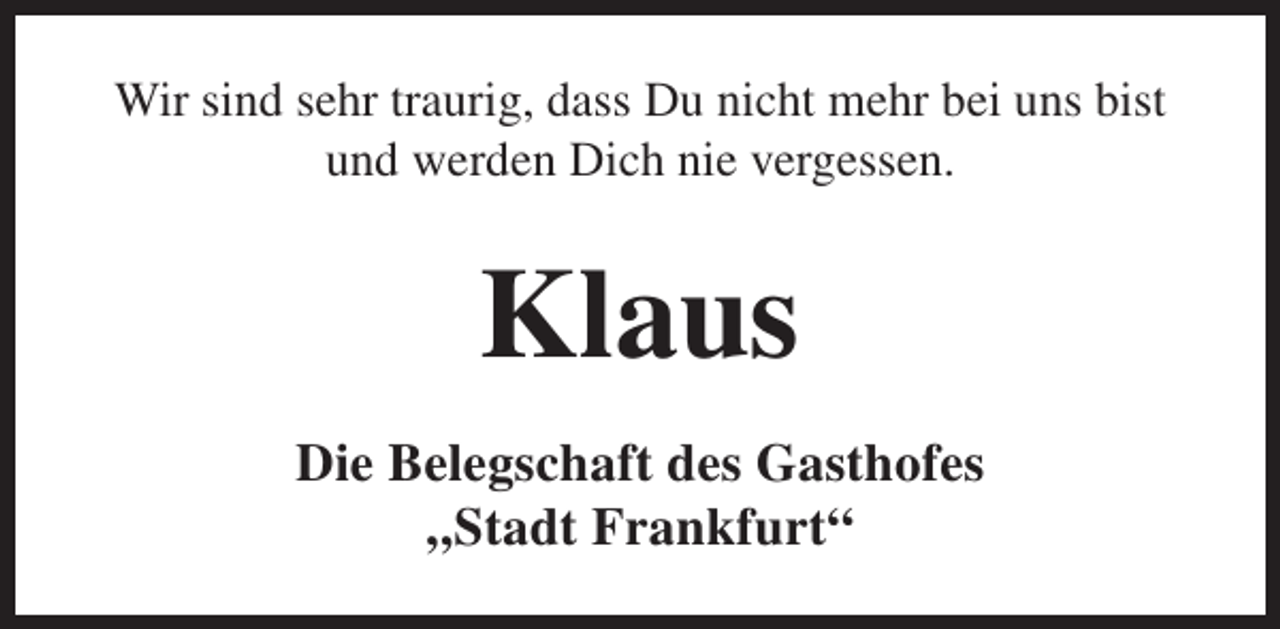 <p>Wir sind sehr traurig, dass Du nicht mehr bei uns bist<br />und werden Dich nie vergessen.</p><p>Klaus<br />Die Belegschaft des Gasthofes<br />„Stadt Frankfurt“</p>